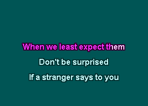 When we least expect them

Don't be surprised

If a stranger says to you