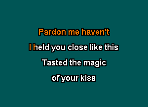 Pardon me haven't

I held you close like this

Tasted the magic

of your kiss