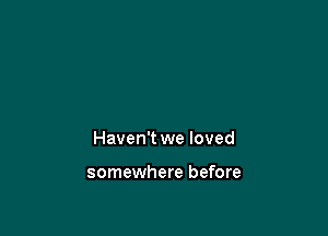 Haven't we loved

somewhere before