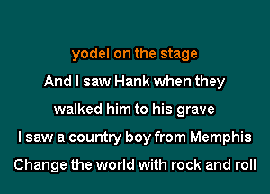 yodel on the stage
And I saw Hank when they
walked him to his grave
I saw a country boy from Memphis

Change the world with rock and roll