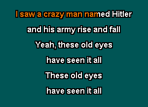 I saw a crazy man named Hitler
and his army rise and fall
Yeah, these old eyes

have seen it all

These old eyes

have seen it all
