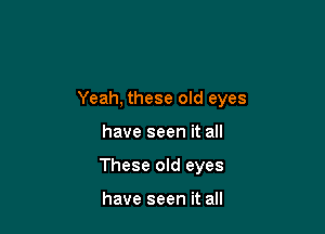 Yeah, these old eyes

have seen it all
These old eyes

have seen it all