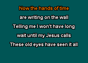 Now the hands of time
are writing on the wall
Telling me I won't have long

wait until my Jesus calls

These old eyes have seen it all

g