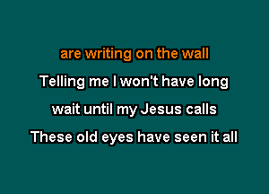 are writing on the wall

Telling me lwon't have long

wait until my Jesus calls

These old eyes have seen it all