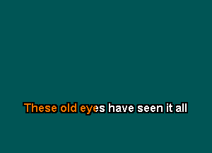 These old eyes have seen it all
