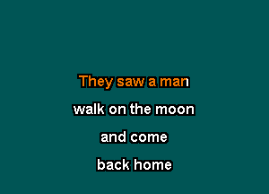 They saw a man

walk on the moon
and come

back home