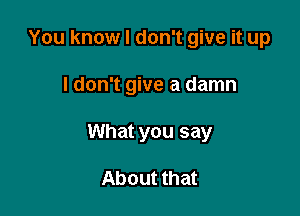 You know I don't give it up

I don't give a damn

What you say

About that