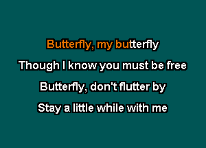 Butterfly, my butterfly

Though I know you must be free

Butterfly, don't flutter by

Stay a little while with me