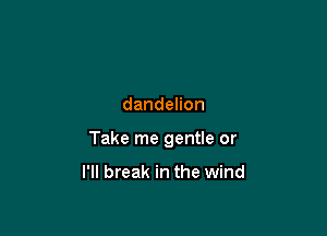 dandehon

Take me gentle or

I'll break in the wind