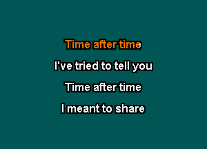 Time after time

I've tried to tell you

Time after time

I meant to share