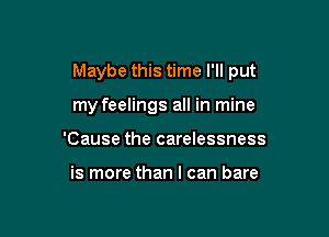 Maybe this time I'll put

my feelings all in mine
'Cause the carelessness

is more than I can bare