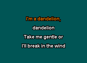 I'm a dandelion,

dandehon

Take me gentle or

I'll break in the wind
