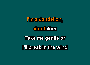 I'm a dandelion,

dandehon

Take me gentle or

I'll break in the wind