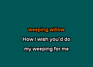 weeping willow

How I wish you'd do

my weeping for me