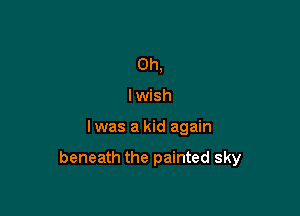 0h,
lwish

lwas a kid again

beneath the painted sky
