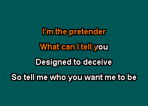 I'm the pretender

What can ltell you

Designed to deceive

So tell me who you want me to be
