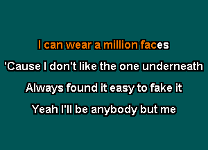 I can wear a million faces
'Cause I don't like the one underneath
Always found it easy to fake it

Yeah I'll be anybody but me