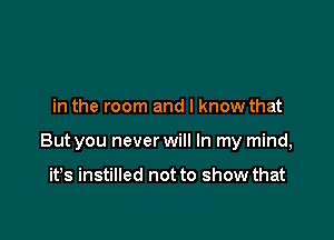 in the room and I know that

But you never will In my mind,

it's instilled not to show that