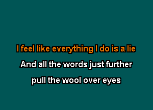 I feel like everything I do is a lie

And all the words just further

pull the wool over eyes