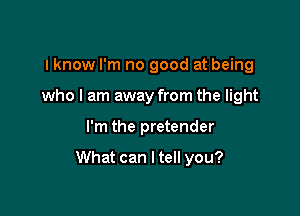 I know I'm no good at being
who I am away from the light

I'm the pretender

What can I tell you?