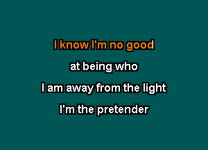 I know I'm no good

at being who

I am away from the light

I'm the pretender
