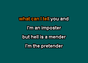 what can I tell you and

I'm an imposter
but hell is a mender

I'm the pretender