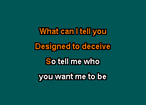 What can I tell you

Designed to deceive
So tell me who

you want me to be