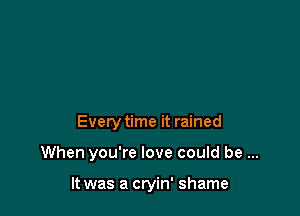 Every time it rained

When you're love could be

It was a cryin' shame