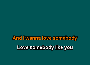 And lwanna love somebody

Love somebody like you