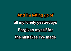 And I'm letting go of

all my lonely yesterdays

Forgiven myselffor

the mistakes I've made