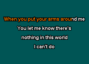 When you put your arms around me

You let me know there's
nothing in this world

I can't do