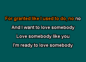 For granted like I used to do, no no
And lwant to love somebody

Love somebody like you

I'm ready to love somebody