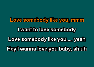 Love somebody like you, mmm
I want to love somebody

Love somebody like you ..... yeah

Hey I wanna love you baby, ah uh