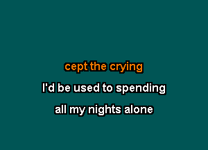cept the crying

I'd be used to spending

all my nights alone