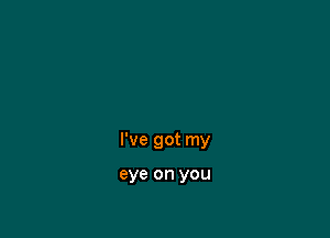 I've got my

eye on you