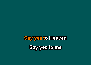 Say yes to Heaven

Say yes to me