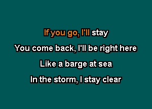 lfyou go, I'll stay
You come back, I'll be right here

Like a barge at sea

In the storm, I stay clear