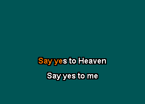 Say yes to Heaven

Say yes to me