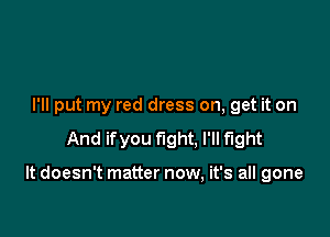 I'll put my red dress on, get it on

And ifyou fight. I'll fight

It doesn't matter now, it's all gone