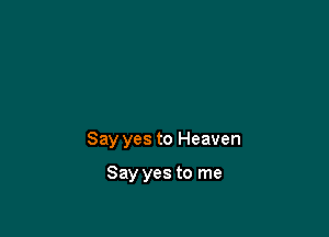 Say yes to Heaven

Say yes to me