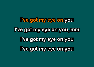 I've got my eye on you
I've got my eye on you, mm

I've got my eye on you

I've got my eye on you