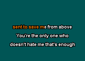 sent to save me from above

Yowre the only one who

doesn't hate me that's enough