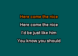 Here come the nice
Here come the nice

I'd bejust like him

You know you should