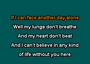 Ifl can face another day alone
Well my lungs don't breathe
And my heart don't beat

And I can't believe in any kind

of life without you here I