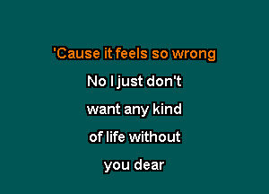 'Cause it feels so wrong

No Ijust don't
want any kind
of life without

you dear