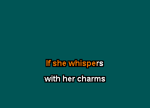 If she whispers

with her charms
