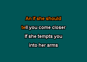 An if she should

tell you come closer

If she tempts you

into her arms