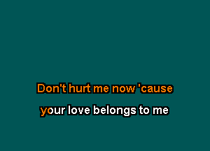 Don't hurt me now 'cause

your love belongs to me