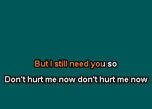 But I still need you so

Don't hurt me now don't hurt me now