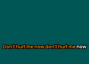 Don't hurt me now don't hurt me now